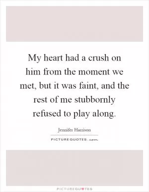 My heart had a crush on him from the moment we met, but it was faint, and the rest of me stubbornly refused to play along Picture Quote #1
