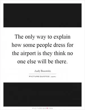 The only way to explain how some people dress for the airport is they think no one else will be there Picture Quote #1