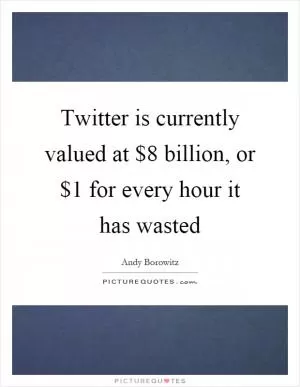 Twitter is currently valued at $8 billion, or $1 for every hour it has wasted Picture Quote #1