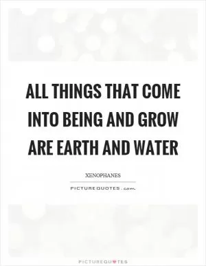 All things that come into being and grow are earth and water Picture Quote #1