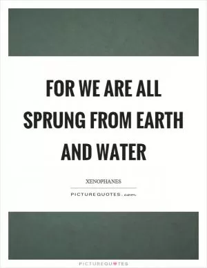 For we are all sprung from earth and water Picture Quote #1