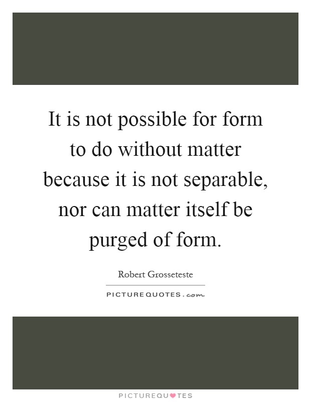 It is not possible for form to do without matter because it is not separable, nor can matter itself be purged of form Picture Quote #1