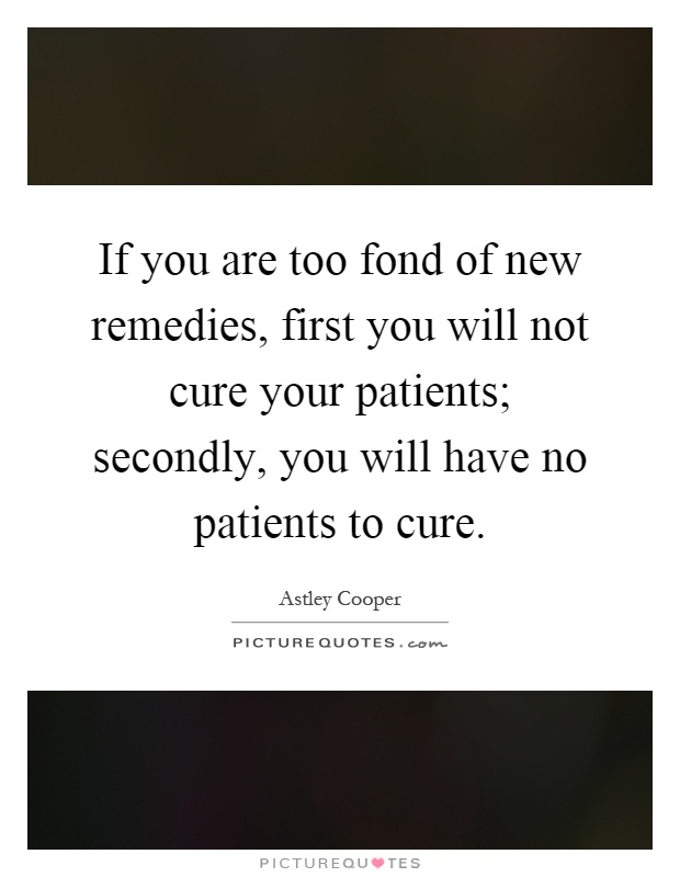 If you are too fond of new remedies, first you will not cure your patients; secondly, you will have no patients to cure Picture Quote #1
