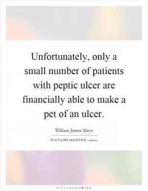 Unfortunately, only a small number of patients with peptic ulcer are financially able to make a pet of an ulcer Picture Quote #1