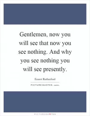Gentlemen, now you will see that now you see nothing. And why you see nothing you will see presently Picture Quote #1