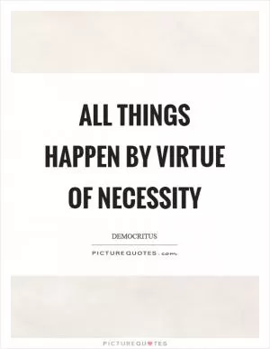All things happen by virtue of necessity Picture Quote #1