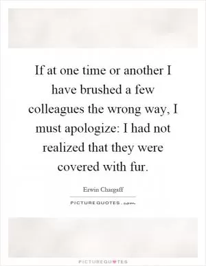 If at one time or another I have brushed a few colleagues the wrong way, I must apologize: I had not realized that they were covered with fur Picture Quote #1