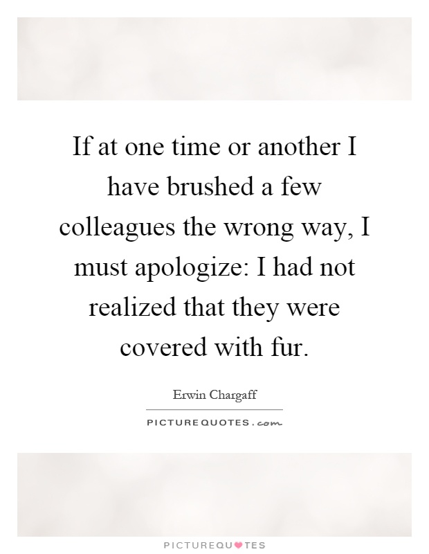 If at one time or another I have brushed a few colleagues the wrong way, I must apologize: I had not realized that they were covered with fur Picture Quote #1
