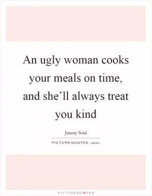 An ugly woman cooks your meals on time, and she’ll always treat you kind Picture Quote #1