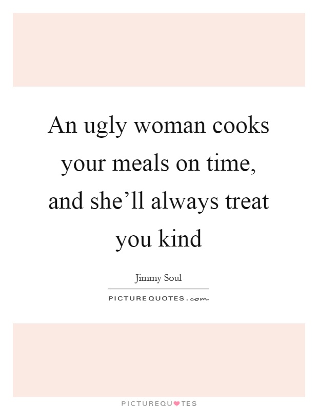 An ugly woman cooks your meals on time, and she'll always treat you kind Picture Quote #1