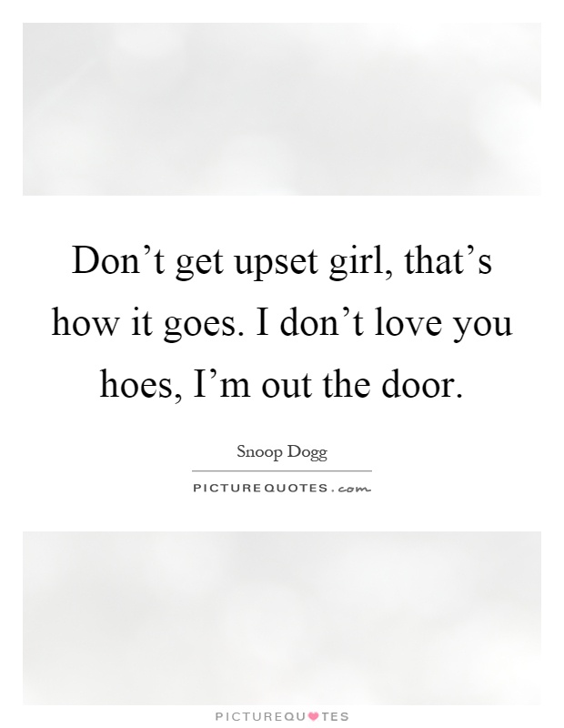 Don't get upset girl, that's how it goes. I don't love you hoes, I'm out the door Picture Quote #1