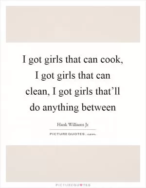 I got girls that can cook, I got girls that can clean, I got girls that’ll do anything between Picture Quote #1