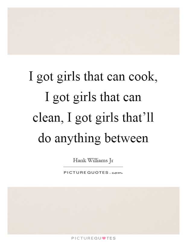 I got girls that can cook, I got girls that can clean, I got girls that'll do anything between Picture Quote #1