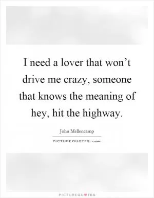 I need a lover that won’t drive me crazy, someone that knows the meaning of hey, hit the highway Picture Quote #1