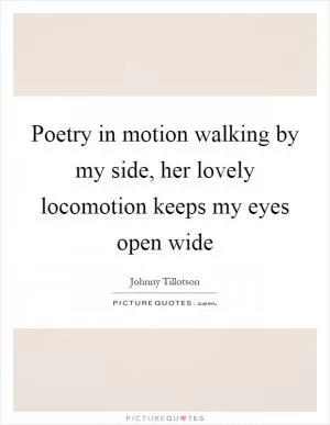 Poetry in motion walking by my side, her lovely locomotion keeps my eyes open wide Picture Quote #1