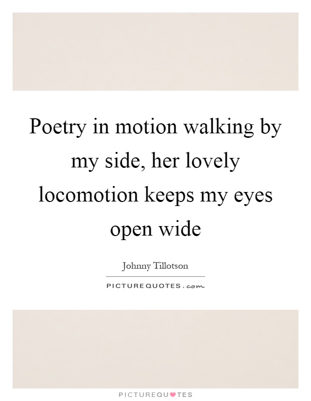 Poetry in motion walking by my side, her lovely locomotion keeps my eyes open wide Picture Quote #1