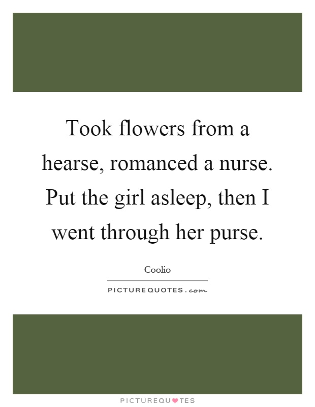 Took flowers from a hearse, romanced a nurse. Put the girl asleep, then I went through her purse Picture Quote #1