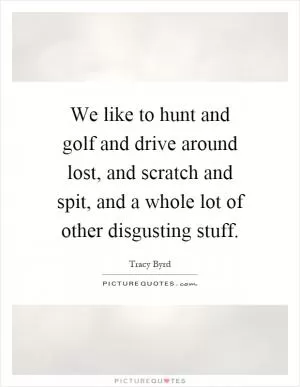 We like to hunt and golf and drive around lost, and scratch and spit, and a whole lot of other disgusting stuff Picture Quote #1