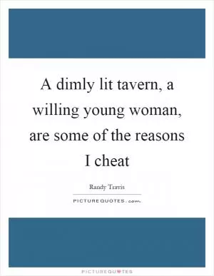 A dimly lit tavern, a willing young woman, are some of the reasons I cheat Picture Quote #1