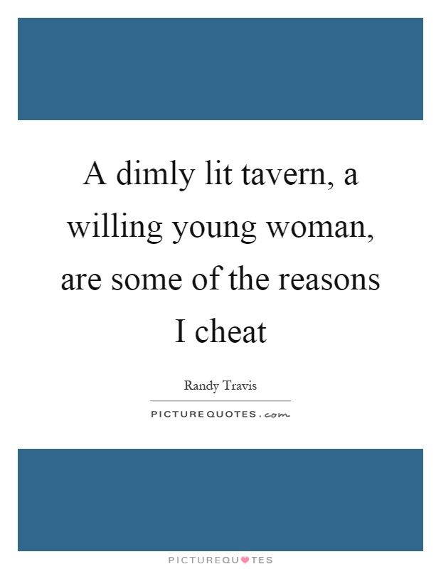 A dimly lit tavern, a willing young woman, are some of the reasons I cheat Picture Quote #1