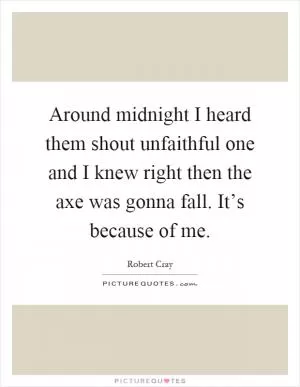 Around midnight I heard them shout unfaithful one and I knew right then the axe was gonna fall. It’s because of me Picture Quote #1