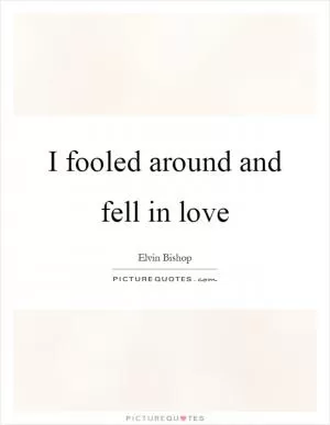 I fooled around and fell in love Picture Quote #1