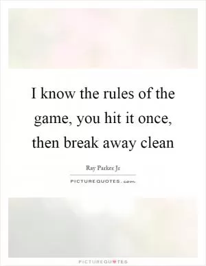 I know the rules of the game, you hit it once, then break away clean Picture Quote #1