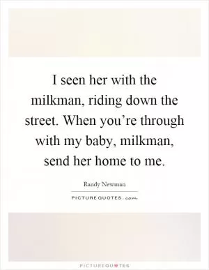 I seen her with the milkman, riding down the street. When you’re through with my baby, milkman, send her home to me Picture Quote #1