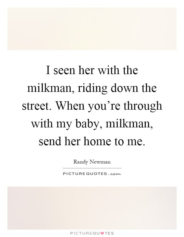 I seen her with the milkman, riding down the street. When you're through with my baby, milkman, send her home to me Picture Quote #1
