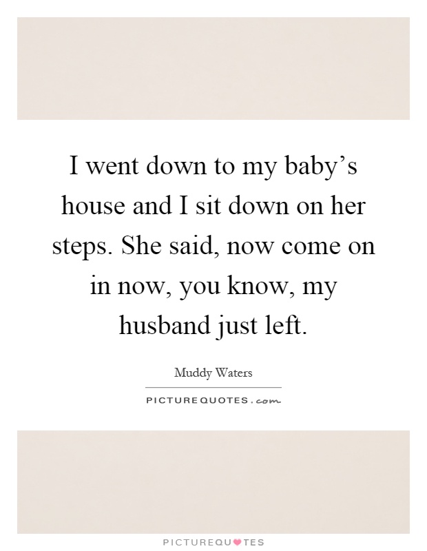 I went down to my baby's house and I sit down on her steps. She said, now come on in now, you know, my husband just left Picture Quote #1