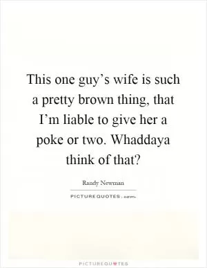 This one guy’s wife is such a pretty brown thing, that I’m liable to give her a poke or two. Whaddaya think of that? Picture Quote #1