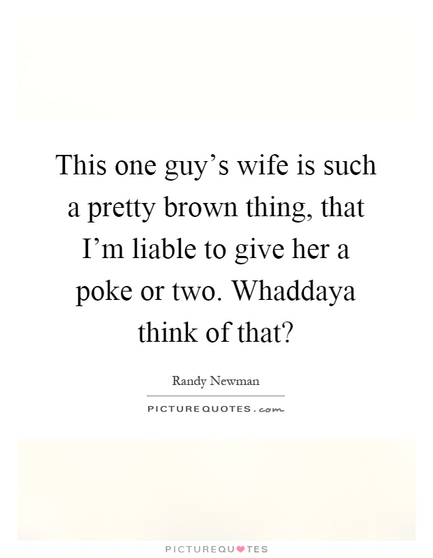 This one guy's wife is such a pretty brown thing, that I'm liable to give her a poke or two. Whaddaya think of that? Picture Quote #1