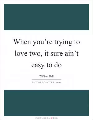 When you’re trying to love two, it sure ain’t easy to do Picture Quote #1