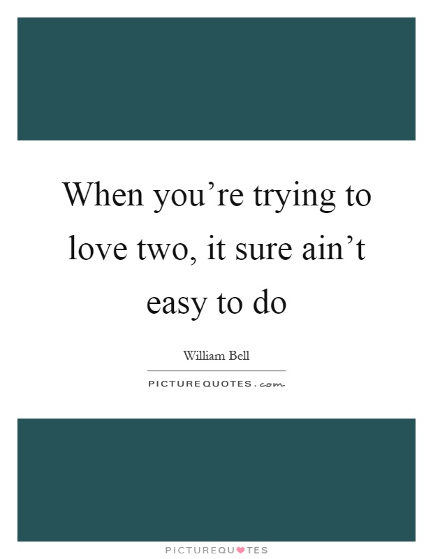 When you're trying to love two, it sure ain't easy to do Picture Quote #1
