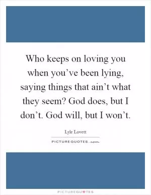 Who keeps on loving you when you’ve been lying, saying things that ain’t what they seem? God does, but I don’t. God will, but I won’t Picture Quote #1