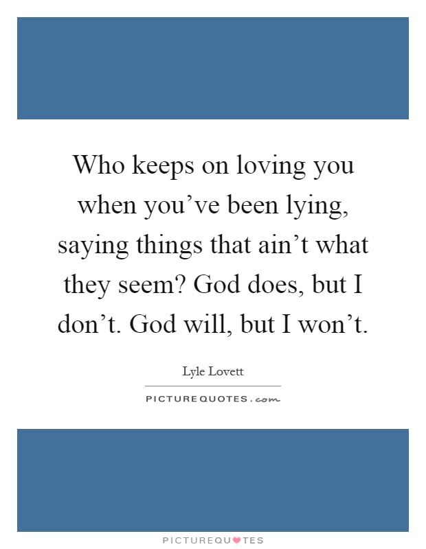 Who keeps on loving you when you've been lying, saying things that ain't what they seem? God does, but I don't. God will, but I won't Picture Quote #1