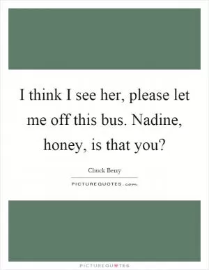 I think I see her, please let me off this bus. Nadine, honey, is that you? Picture Quote #1