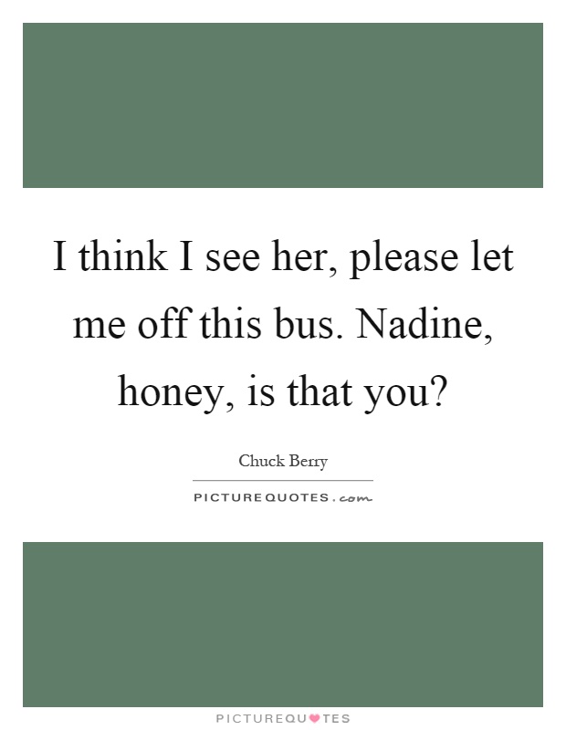 I think I see her, please let me off this bus. Nadine, honey, is that you? Picture Quote #1