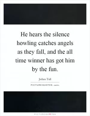 He hears the silence howling catches angels as they fall, and the all time winner has got him by the fun Picture Quote #1