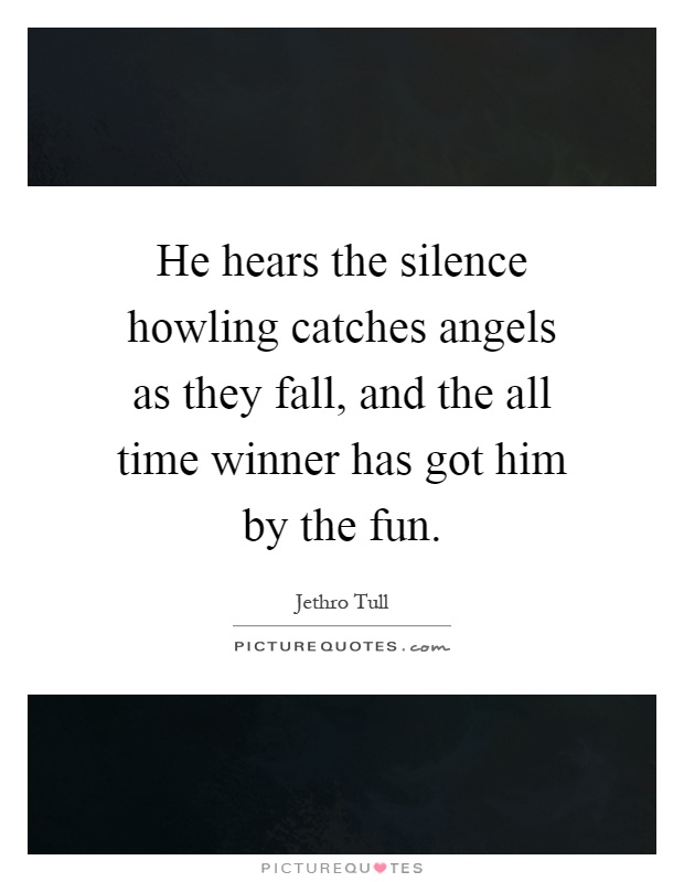 He hears the silence howling catches angels as they fall, and the all time winner has got him by the fun Picture Quote #1