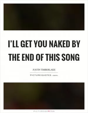 I’ll get you naked by the end of this song Picture Quote #1