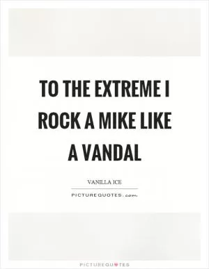 To the extreme I rock a mike like a vandal Picture Quote #1