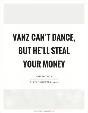 Vanz can’t dance, but he’ll steal your money Picture Quote #1