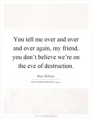 You tell me over and over and over again, my friend, you don’t believe we’re on the eve of destruction Picture Quote #1