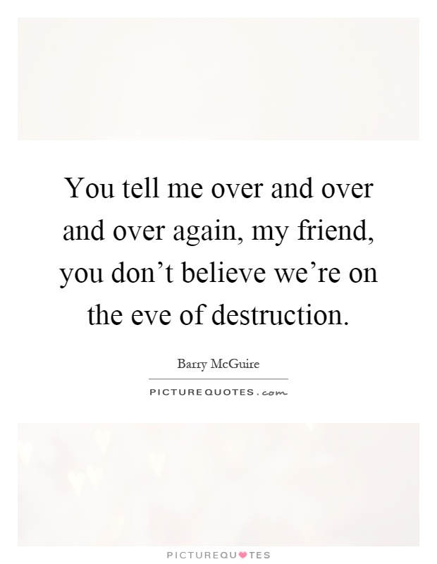 You tell me over and over and over again, my friend, you don't believe we're on the eve of destruction Picture Quote #1