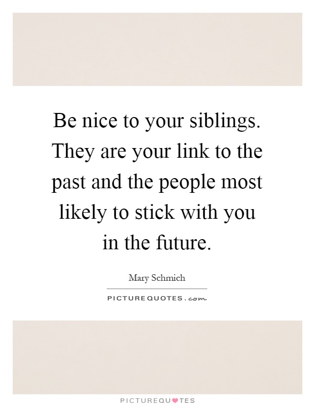 Be nice to your siblings. They are your link to the past and the people most likely to stick with you in the future Picture Quote #1
