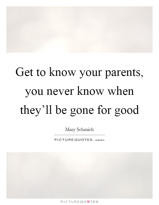 Get to know your parents, you never know when they'll be gone for good Picture Quote #1