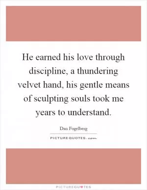He earned his love through discipline, a thundering velvet hand, his gentle means of sculpting souls took me years to understand Picture Quote #1