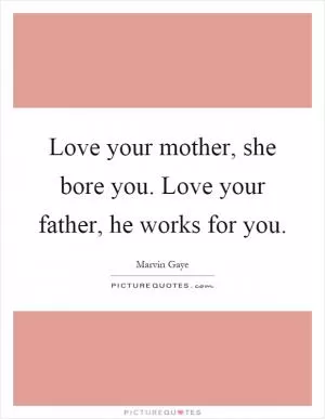 Love your mother, she bore you. Love your father, he works for you Picture Quote #1