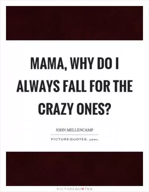 Mama, why do I always fall for the crazy ones? Picture Quote #1